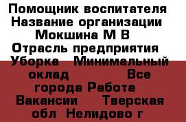 Помощник воспитателя › Название организации ­ Мокшина М.В. › Отрасль предприятия ­ Уборка › Минимальный оклад ­ 11 000 - Все города Работа » Вакансии   . Тверская обл.,Нелидово г.